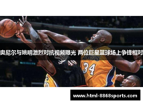 奥尼尔与姚明激烈对抗视频曝光 两位巨星篮球场上争锋相对