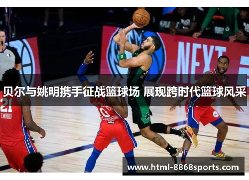 贝尔与姚明携手征战篮球场 展现跨时代篮球风采