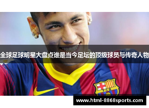 全球足球明星大盘点谁是当今足坛的顶级球员与传奇人物