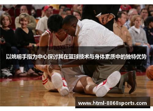以姚明手指为中心探讨其在篮球技术与身体素质中的独特优势