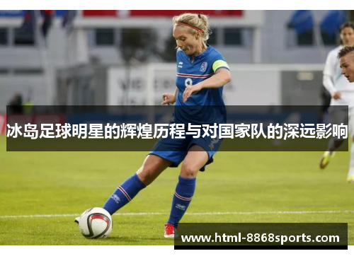 冰岛足球明星的辉煌历程与对国家队的深远影响
