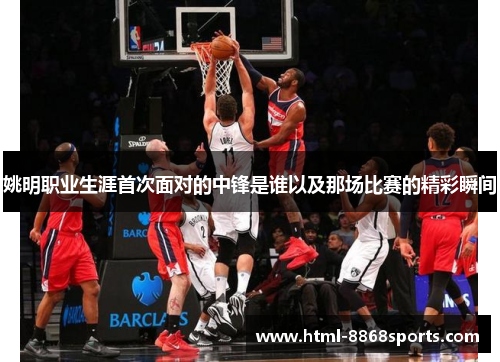 姚明职业生涯首次面对的中锋是谁以及那场比赛的精彩瞬间