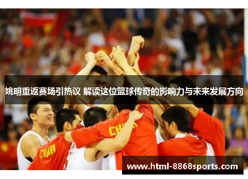 姚明重返赛场引热议 解读这位篮球传奇的影响力与未来发展方向