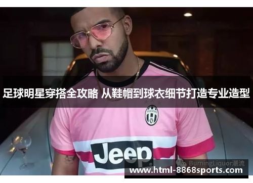 足球明星穿搭全攻略 从鞋帽到球衣细节打造专业造型