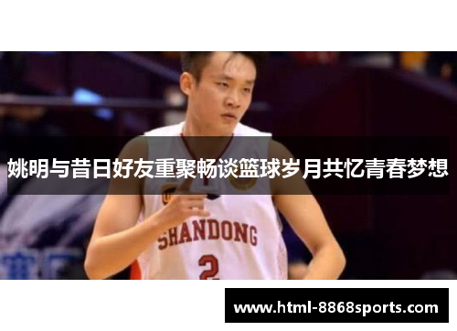 姚明与昔日好友重聚畅谈篮球岁月共忆青春梦想