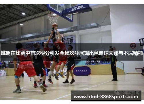姚明在比赛中首次得分引发全场欢呼展现出色篮球天赋与不屈精神