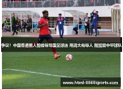 争议！中国香港黑人前锋辱骂国足球迷 用词太侮辱人 刚加盟中甲球队