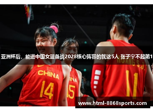 亚洲杯后，能进中国女篮备战2028核心阵容的就这5人 张子宇不起第1