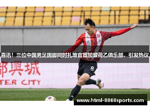 喜讯！三位中国男足国脚同时扎堆官宣加盟荷乙俱乐部，引发热议