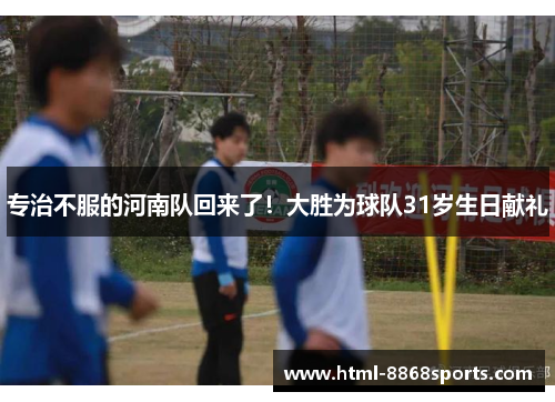 专治不服的河南队回来了！大胜为球队31岁生日献礼
